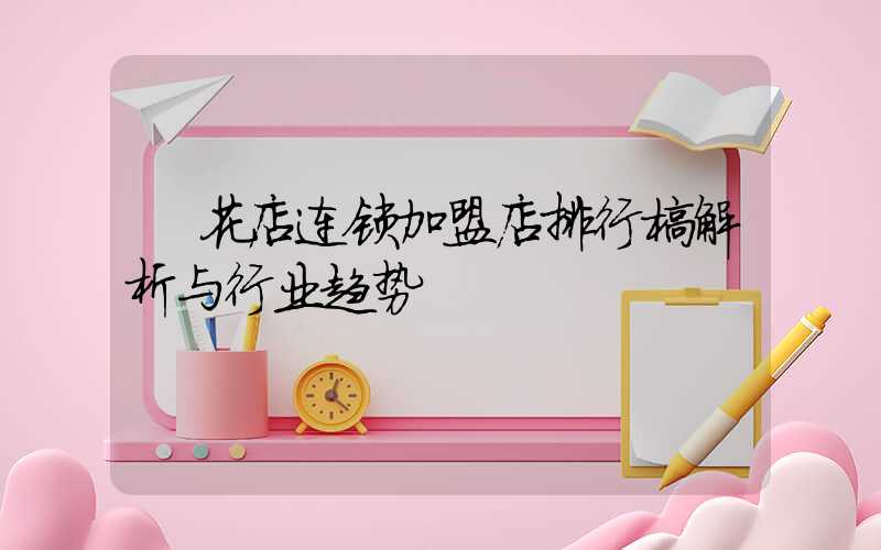  花店连锁加盟店排行榜解析与行业趋势